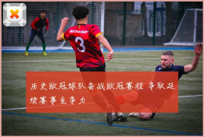 历史欧冠球队备战欧冠赛程 争取延续赛事竞争力