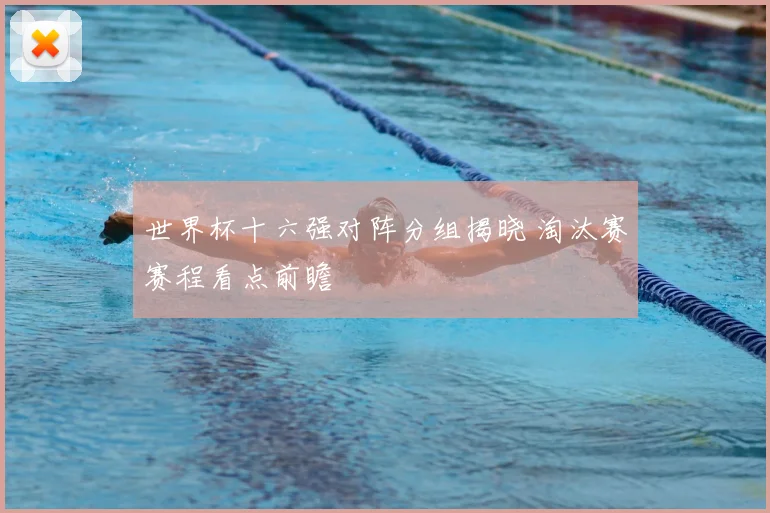 世界杯十六强对阵分组揭晓 淘汰赛赛程看点前瞻