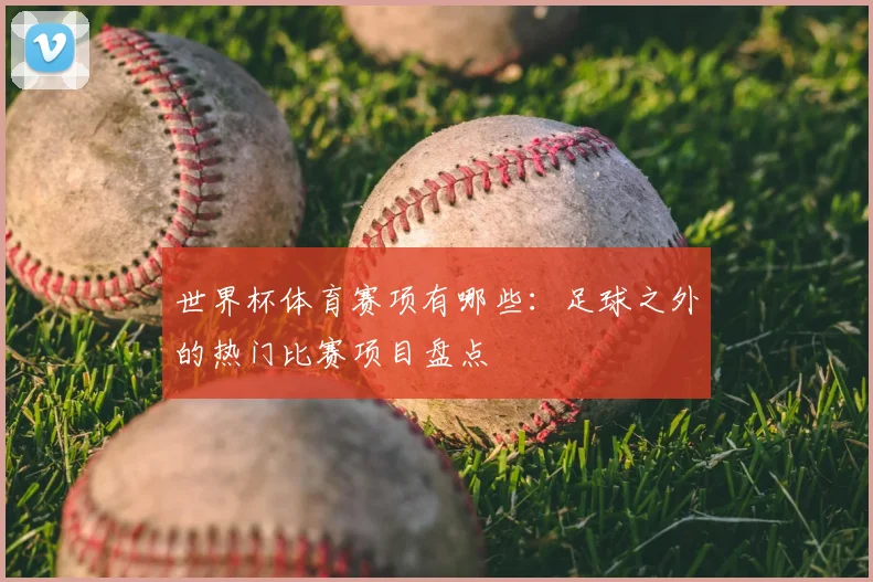 世界杯体育赛项有哪些:足球之外的热门比赛项目盘点