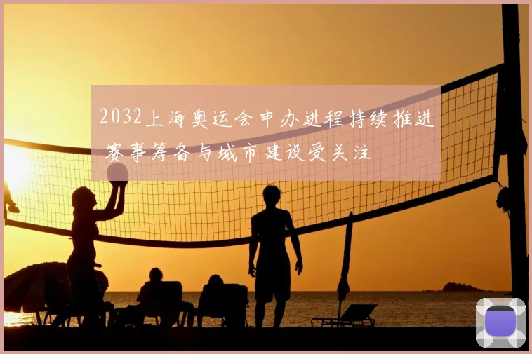 2032上海奥运会申办进程持续推进 赛事筹备与城市建设受关注