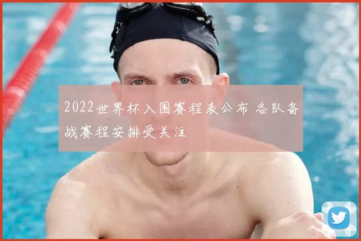 2022世界杯入围赛程表公布 各队备战赛程安排受关注