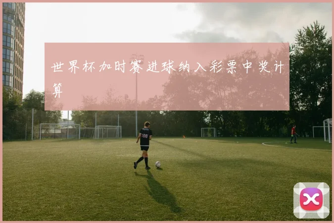 世界杯加时赛进球纳入彩票中奖计算