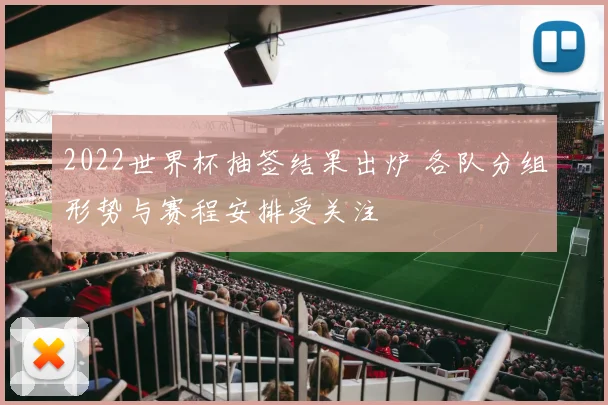 2022世界杯抽签结果出炉 各队分组形势与赛程安排受关注
