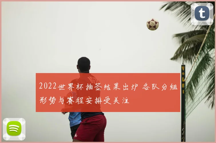 2022世界杯抽签结果出炉 各队分组形势与赛程安排受关注