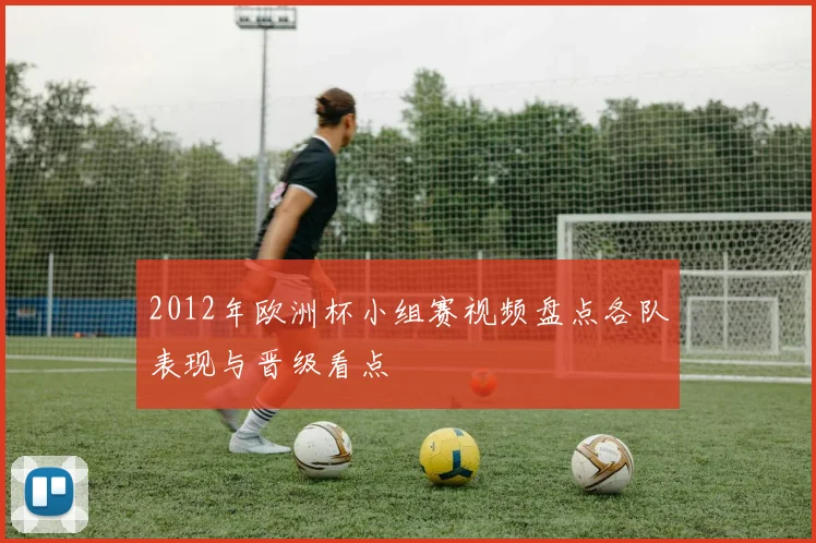 2012年欧洲杯小组赛视频盘点各队表现与晋级看点