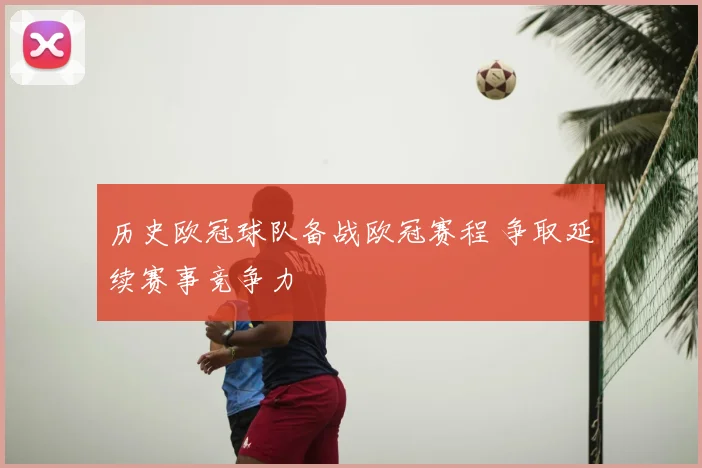 历史欧冠球队备战欧冠赛程 争取延续赛事竞争力