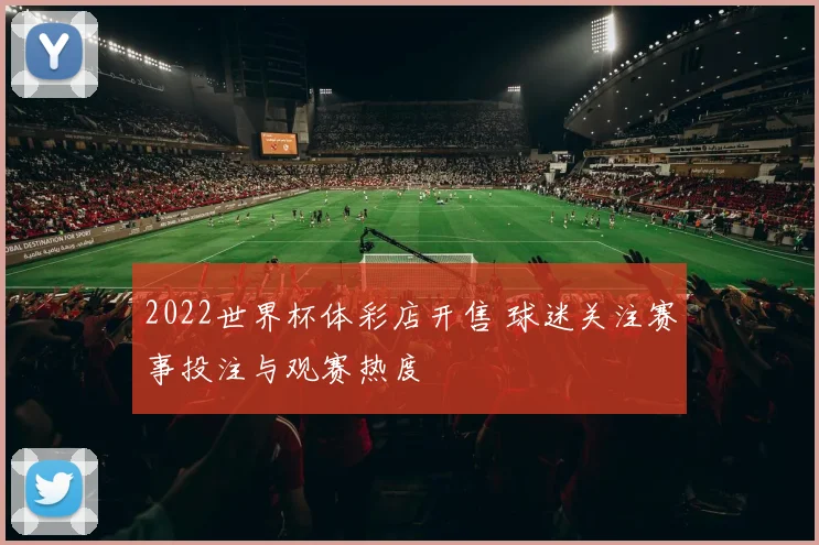 2022世界杯体彩店开售 球迷关注赛事投注与观赛热度
