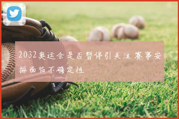 2032奥运会是否暂停引关注 赛事安排面临不确定性