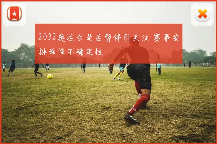 2032奥运会是否暂停引关注 赛事安排面临不确定性